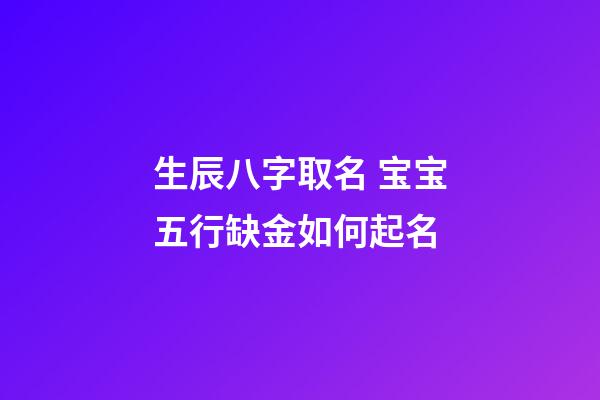 生辰八字取名 宝宝五行缺金如何起名